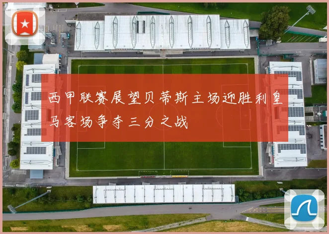 西甲联赛展望贝蒂斯主场迎胜利皇马客场争夺三分之战