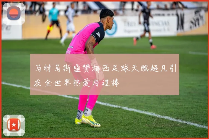 马特乌斯盛赞梅西足球天赋超凡引发全世界热爱与追捧