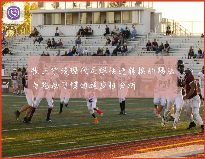 张玉宁谈现代足球快速转换的踢法与跑动习惯的适应性分析