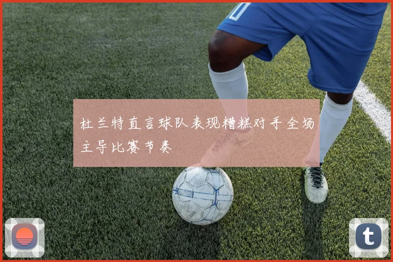 杜兰特直言球队表现糟糕对手全场主导比赛节奏