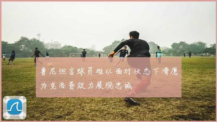 鲁尼坦言球员难以面对状态下滑愿为克洛普效力展现忠诚