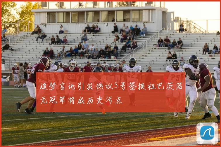 追梦言论引发热议5号签换祖巴茨若无冠军将成历史污点
