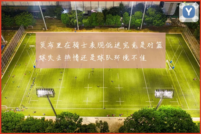 莫布里在骑士表现低迷究竟是对篮球失去热情还是球队环境不佳