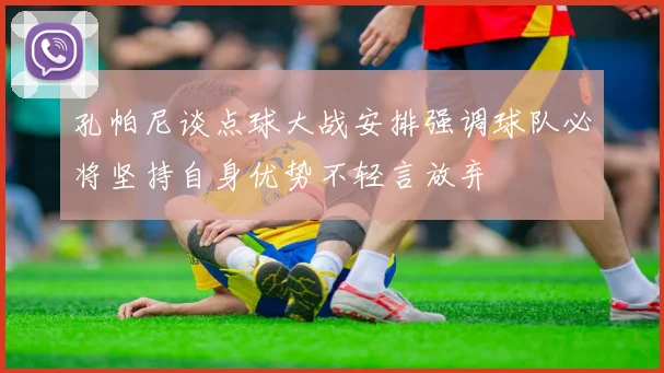 孔帕尼谈点球大战安排强调球队必将坚持自身优势不轻言放弃