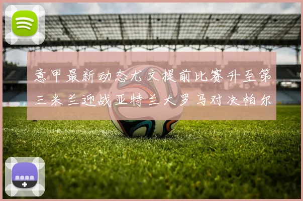 意甲最新动态尤文提前比赛升至第三米兰迎战亚特兰大罗马对决帕尔马