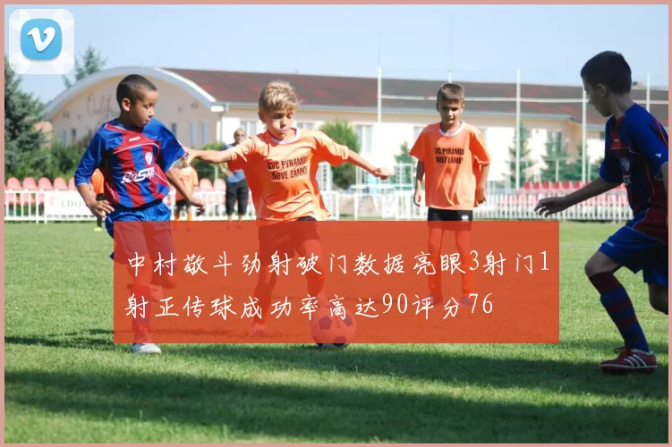 中村敬斗劲射破门数据亮眼3射门1射正传球成功率高达90评分76