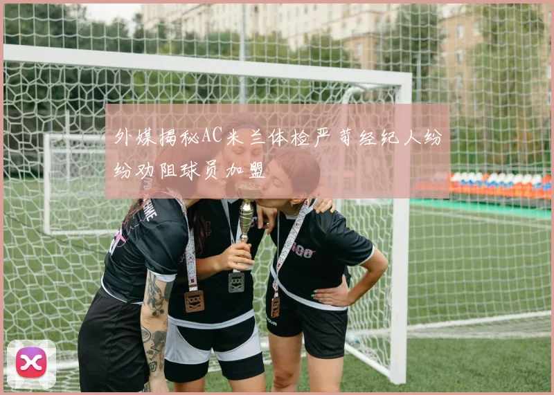 外媒揭秘AC米兰体检严苛经纪人纷纷劝阻球员加盟