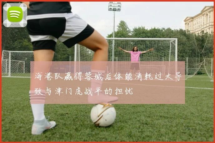海港队赢得蓉城后体能消耗过大导致与津门虎战平的担忧