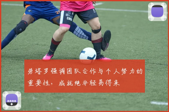 劳塔罗强调团队合作与个人努力的重要性，成就绝非轻易得来