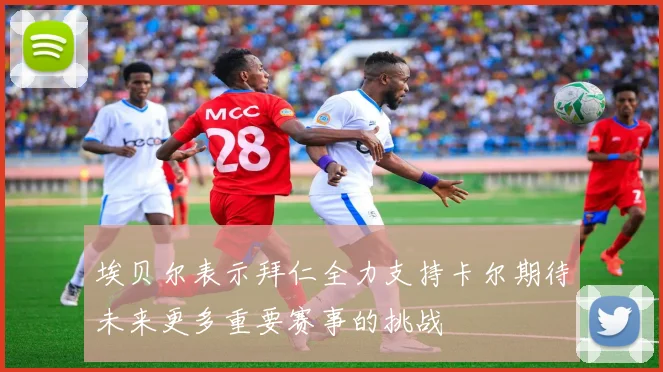 埃贝尔表示拜仁全力支持卡尔期待未来更多重要赛事的挑战