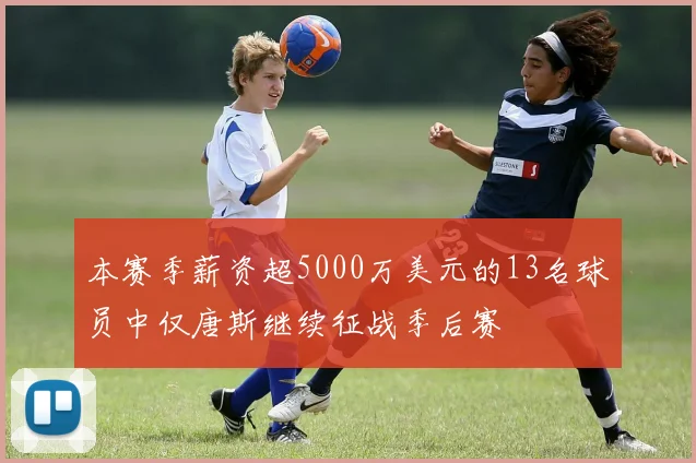 本赛季薪资超5000万美元的13名球员中仅唐斯继续征战季后赛