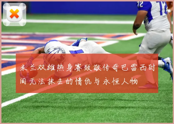 米兰双雄热身赛致敬传奇巴雷西时间无法抹去的情仇与永恒人物