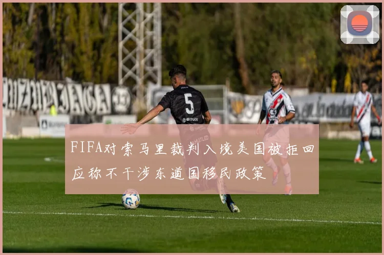 FIFA对索马里裁判入境美国被拒回应称不干涉东道国移民政策