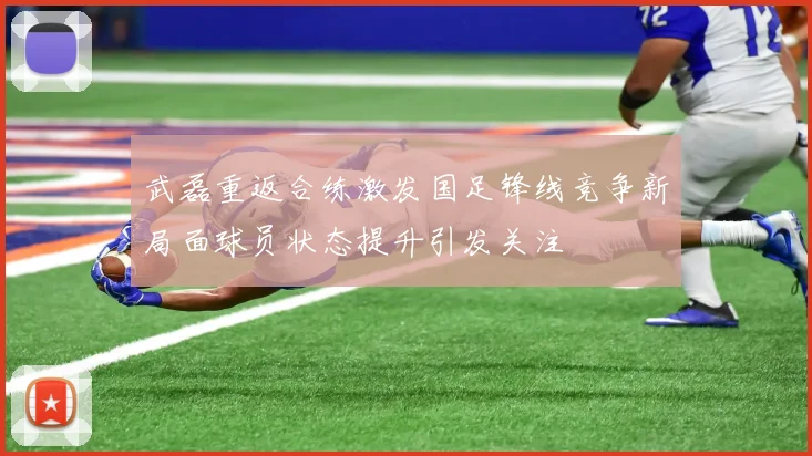 武磊重返合练激发国足锋线竞争新局面球员状态提升引发关注