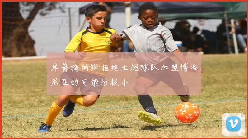 库普梅纳斯拒绝土超球队加盟博洛尼亚的可能性极小